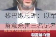 黎巴嫩总理：以军蓄意杀害三名记者