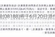 骏杰集团控股(08188)将于6月20日派付末期股息每股5港仙