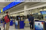 成都航空口岸：今年出入境超 300 万次