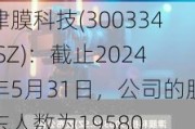 津膜科技(300334.SZ)：截止2024年5月31日，公司的股东人数为19580