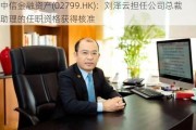 中信金融资产(02799.HK)：刘泽云担任公司总裁助理的任职资格获得核准