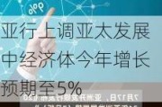 亚行上调亚太发展中经济体今年增长预期至5%