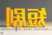 华策影视拟全资控股上海华剧汇 推进科技版权业务发展