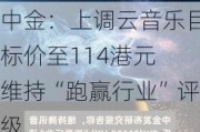 中金：上调云音乐目标价至114港元 维持“跑赢行业”评级