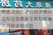 维康药业：子公司维康商业拟出售维康零售和维康大药房全部股权