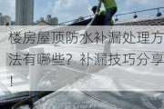 楼房屋顶防水补漏处理方法有哪些？补漏技巧分享！