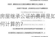 房屋继承公证的费用是如何计算的？