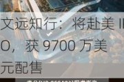 文远知行：将赴美 IPO，获 9700 万美元配售