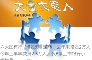 六大国有行“增员潮”逆转，去年末增员2万人今年上半年减员2.3万人，仅6家上市银行小幅增员