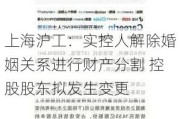 上海沪工：实控人解除婚姻关系进行财产分割 控股股东拟发生变更