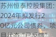 苏州恒泰控股集团：2024年拟发行20亿元公司债券，项目状态“已反馈”