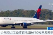 美国联合航空：二季度营收增长 10% 不及预期