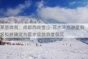 莱茵体育：成都西岭雪山-花水湾旅游度假区拟被确定为国家级旅游度假区