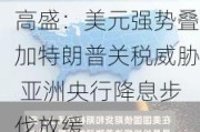 高盛：美元强势叠加特朗普关税威胁 亚洲央行降息步伐放缓