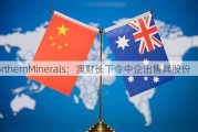 NorthernMinerals：澳财长下令中企出售其股份