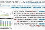 北京市绿色能源和低碳产业投资基金成立：出资额 100 亿元