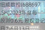 纽威数控(6886***.SH)2023年度每股派0.6元 股权登记日为6月13日