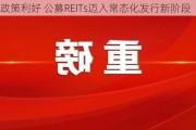 重磅政策利好 公募REITs迈入常态化发行新阶段