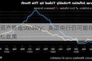 摩根资产管理Stealey：英国央行仍可能在8月放松政策