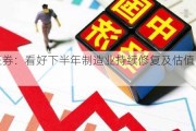 中信证券：看好下半年制造业持续修复及估值中枢上行