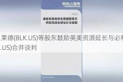 传贝莱德(BLK.US)等股东鼓励英美资源延长与必和必拓(BHP.US)合并谈判