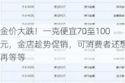 金价大跌！一克便宜70至100元，金店趁势促销，可消费者还想再等等