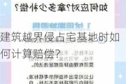 建筑越界侵占宅基地时如何计算赔偿？