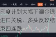 印度***大幅下调金银进口关税，多头反攻结束四连跌