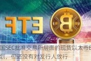 美国SEC批准交易所层面的现货以太币ETF计划，但还没有对发行人放行