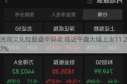 光尚文化控股盘中异动 临近午盘大幅上涨11.27%