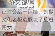 证监会给一锅端：凯撒文化老板造假坑了接班闺女