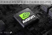 消息称英伟达 RTX 50 系显卡已延期至 CES 2025 发布