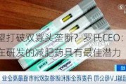 有望打破双寡头垄断？罗氏CEO：公司正在研发的减肥药具有最佳潜力