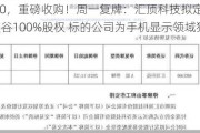 603160，重磅收购！周一复牌：汇顶科技拟定增收购云英谷100%股权 标的公司为手机显示领域独角兽