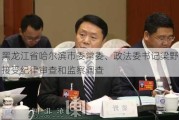 黑龙江省哈尔滨市委常委、***书记梁野接受纪律审查和监察调查