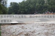 东北中部东部强降雨：部分中小河流或发生超警洪水