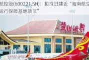 海航控股(600221.SH)：拟推进建设“海南航空三亚运行保障基地项目”