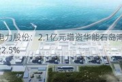 华能国际电力股份：2.1亿元增资华能石岛湾核电 持股比例维持22.5%