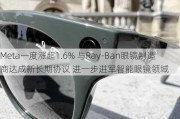 Meta一度涨超1.6% 与Ray-Ban眼镜制造商达成新长期协议 进一步进军智能眼镜领域