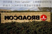 大行评级丨Piper Sandler：上调微软目标价至485美元 2026年云计算营收可能翻番