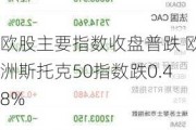 欧股主要指数收盘普跌 欧洲斯托克50指数跌0.48%