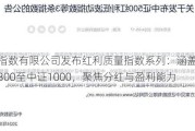 中证指数有限公司发布红利质量指数系列：涵盖全指、沪深300至中证1000，聚焦分红与盈利能力