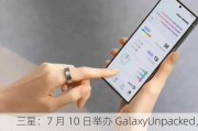 三星：7 月 10 日举办 GalaxyUnpacked，发布 AI 折叠机