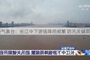 中央气象台：长江中下游强降雨频繁 防汛关键期开启