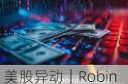 美股异动｜Robinhood涨超1.7% 宣布高达10亿美元的股票回购计划