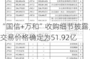 “国信+万和”收购细节披露，交易价格确定为51.92亿