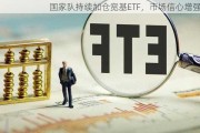 国家队持续加仓宽基ETF，市场信心增强