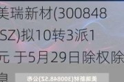 美瑞新材(300848.SZ)拟10转3派1元 于5月29日除权除息