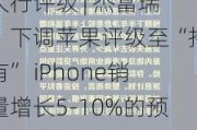 大行评级 | 杰富瑞：下调苹果评级至“持有” iPhone销量增长5-10%的预期或难实现