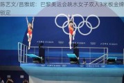 陈艺文/昌雅妮：巴黎奥运会跳水女子双人3米板金牌锁定